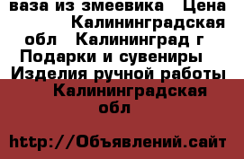 ваза из змеевика › Цена ­ 4 000 - Калининградская обл., Калининград г. Подарки и сувениры » Изделия ручной работы   . Калининградская обл.